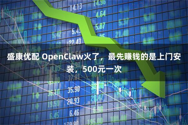 盛康优配 OpenClaw火了，最先赚钱的是上门安装，500元一次