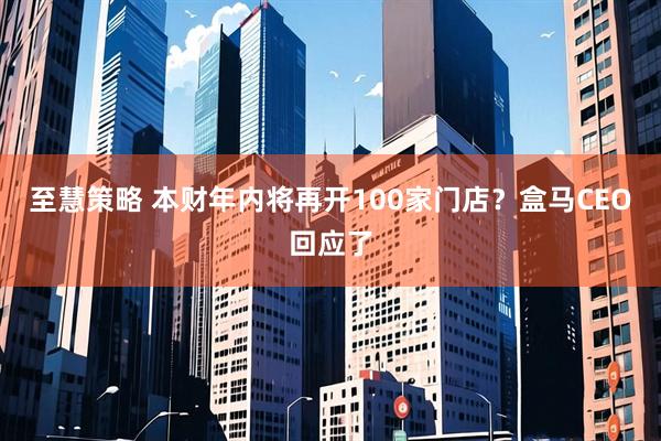 至慧策略 本财年内将再开100家门店？盒马CEO回应了