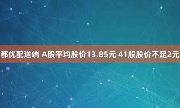 都优配送端 A股平均股价13.85元 41股股价不足2元