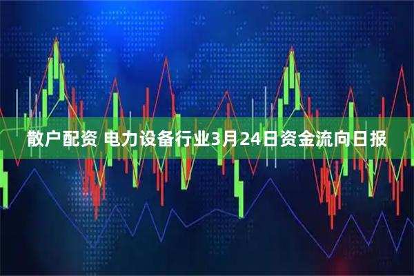 散户配资 电力设备行业3月24日资金流向日报