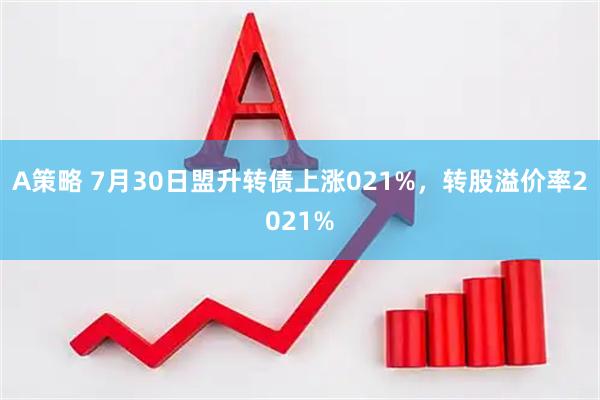 A策略 7月30日盟升转债上涨021%，转股溢价率2021%