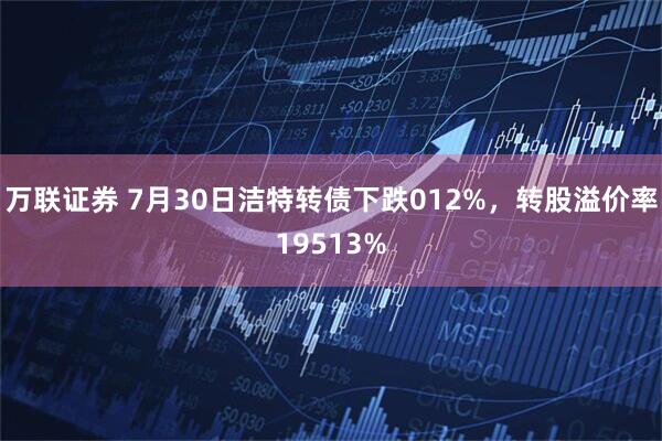 万联证券 7月30日洁特转债下跌012%，转股溢价率19513%