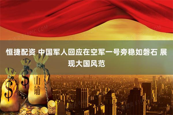 恒捷配资 中国军人回应在空军一号旁稳如磐石 展现大国风范