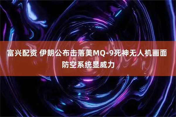 富兴配资 伊朗公布击落美MQ-9死神无人机画面 防空系统显威力