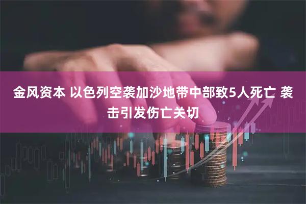 金风资本 以色列空袭加沙地带中部致5人死亡 袭击引发伤亡关切