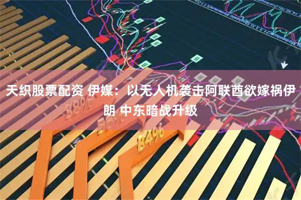 天织股票配资 伊媒：以无人机袭击阿联酋欲嫁祸伊朗 中东暗战升级