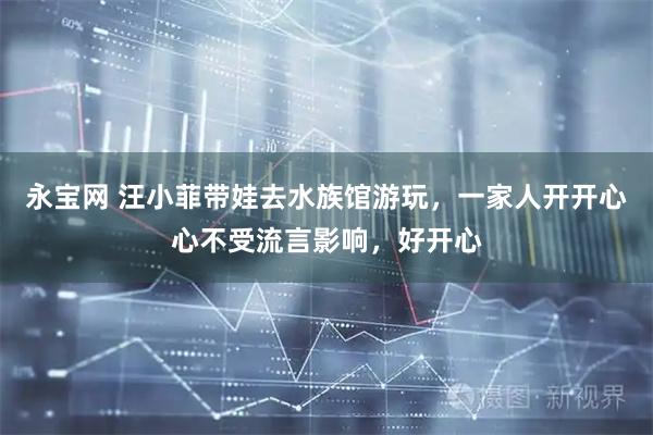 永宝网 汪小菲带娃去水族馆游玩，一家人开开心心不受流言影响，好开心