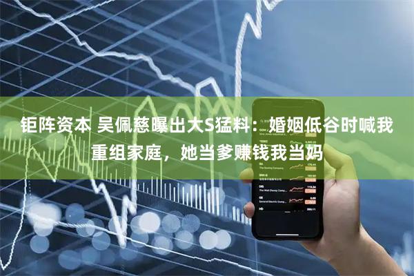 钜阵资本 吴佩慈曝出大S猛料：婚姻低谷时喊我重组家庭，她当爹赚钱我当妈