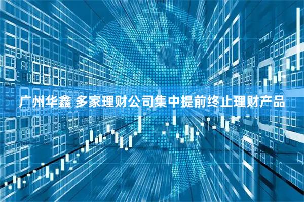 广州华鑫 多家理财公司集中提前终止理财产品
