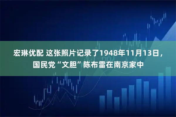 宏琳优配 这张照片记录了1948年11月13日，国民党“文胆”陈布雷在南京家中