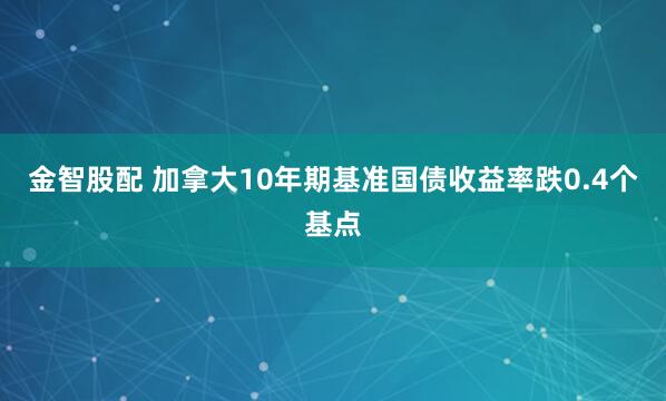 金智股配 加拿大10年期基准国债收益率跌0.4个基点