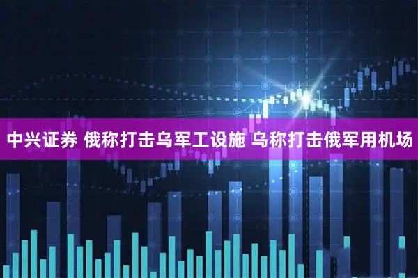中兴证券 俄称打击乌军工设施 乌称打击俄军用机场